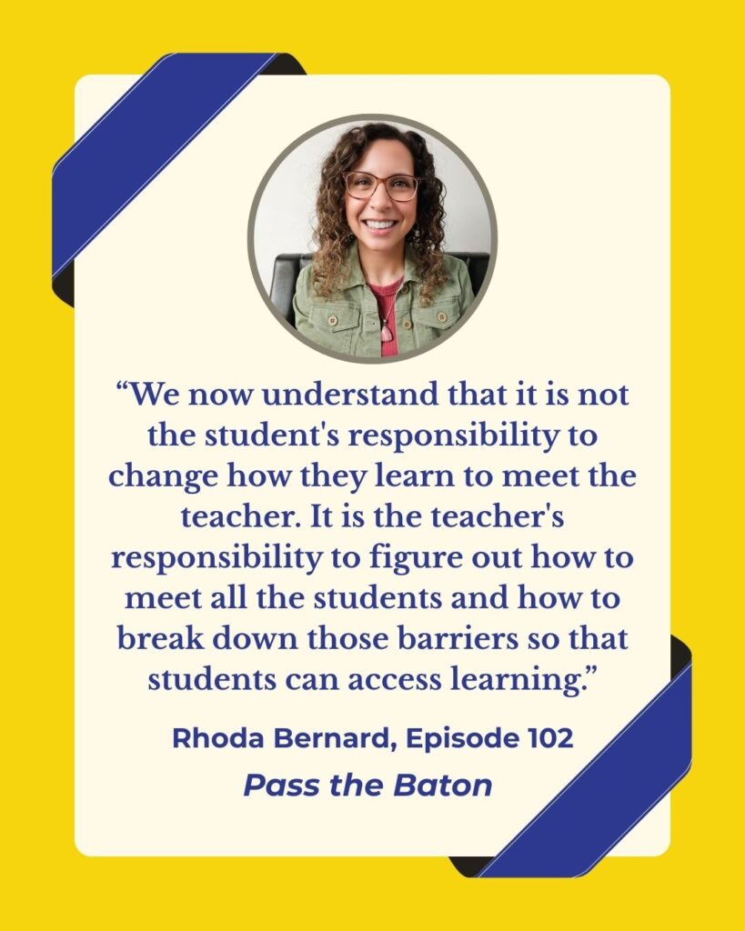 “ We now understand that it is not the student's responsibility to change how they learn to meet the teacher. It is the teacher's responsibility to figure out how to meet all the students and how to break down those barriers so that students can access learning.”