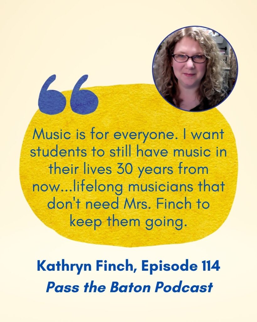 Music is for everyone. I want students to still have music in their lives 30 years from now...lifelong musicians that don't need Mrs. Finch to keep them going.